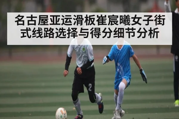 名古屋亚运滑板崔宸曦女子街式线路选择与得分细节分析
