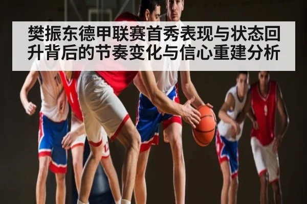 樊振东德甲联赛首秀表现与状态回升背后的节奏变化与信心重建分析