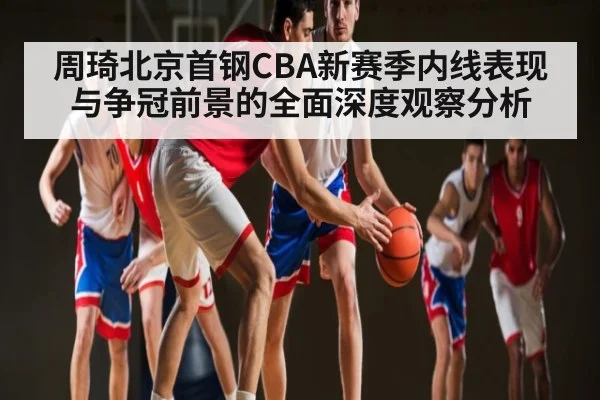 周琦北京首钢CBA新赛季内线表现与争冠前景的全面深度观察分析