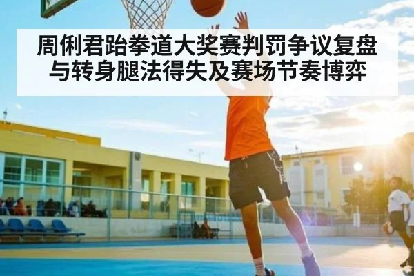 周俐君跆拳道大奖赛判罚争议复盘与转身腿法得失及赛场节奏博弈