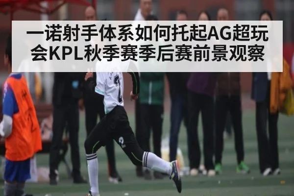 一诺射手体系如何托起AG超玩会KPL秋季赛季后赛前景观察